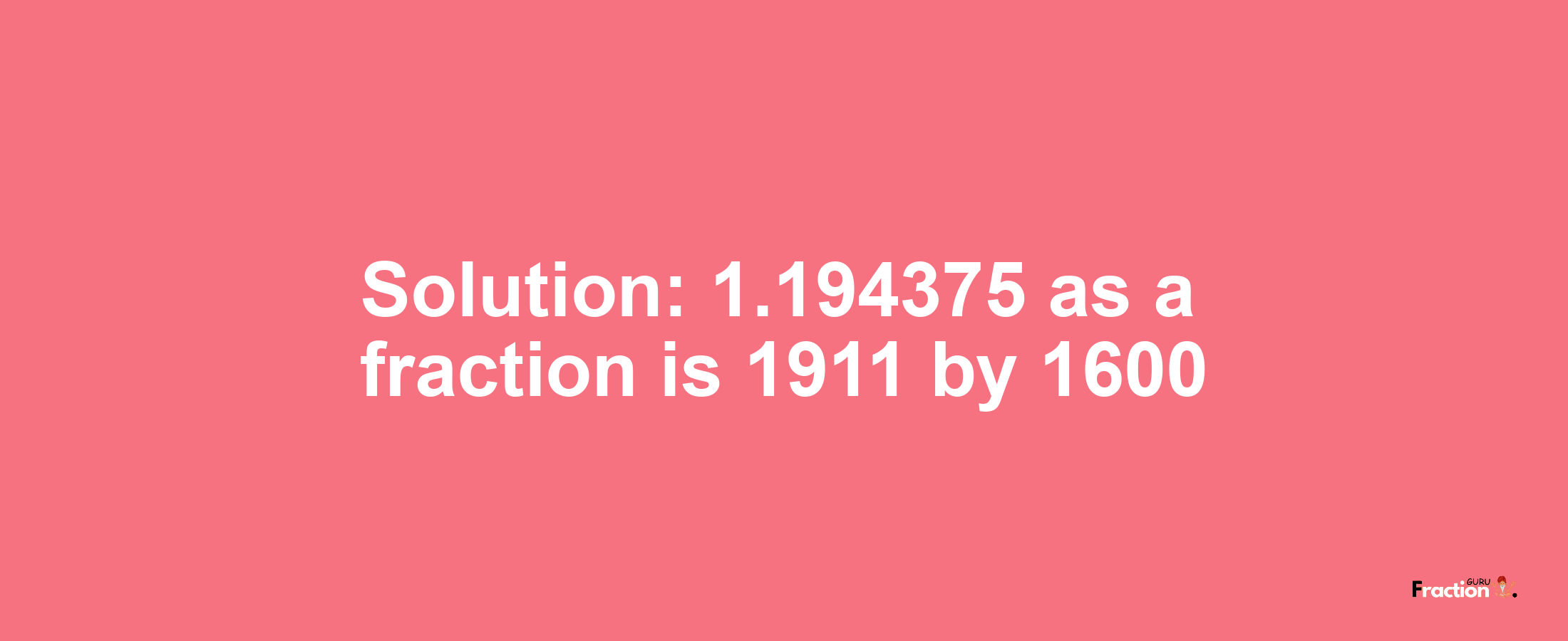 Solution:1.194375 as a fraction is 1911/1600